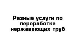 Разные услуги по переработке нержавеющих труб